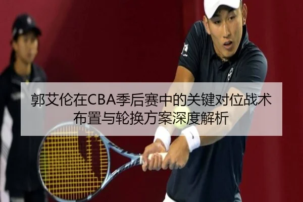 郭艾伦在CBA季后赛中的关键对位战术布置与轮换方案深度解析 - PG GAMES