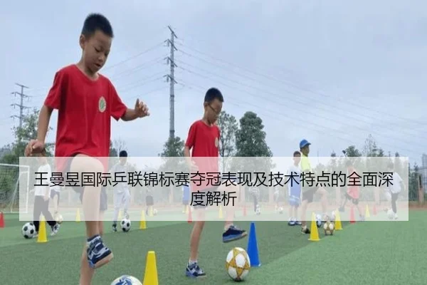 王曼昱国际乒联锦标赛夺冠表现及技术特点的全面深度解析（PG GAMES）